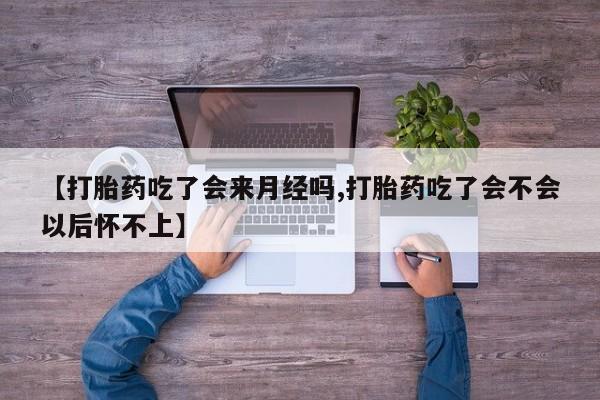 流产药购买联系【打胎药吃了会来月经吗,打胎药吃了会不会以后怀不上】