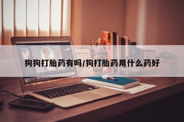 流产药购买联系狗狗打胎药有吗/狗打胎药用什么药好