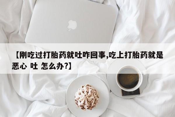 流产药购买联系【刚吃过打胎药就吐咋回事,吃上打胎药就是恶心 吐 怎么办?】