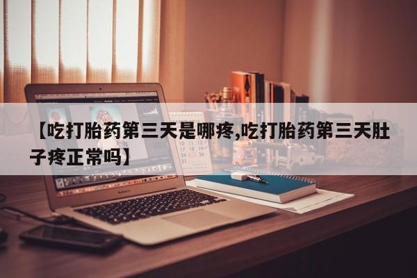 流产药购买联系【吃打胎药第三天是哪疼,吃打胎药第三天肚子疼正常吗】