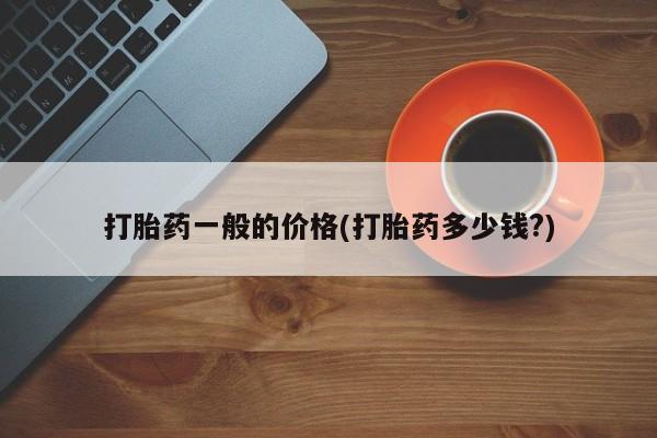 流产药购买联系打胎药一般的价格(打胎药多少钱?)