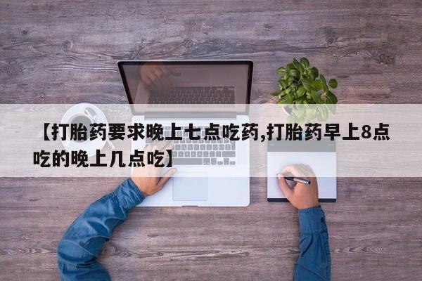 流产药购买联系【打胎药要求晚上七点吃药,打胎药早上8点吃的晚上几点吃】