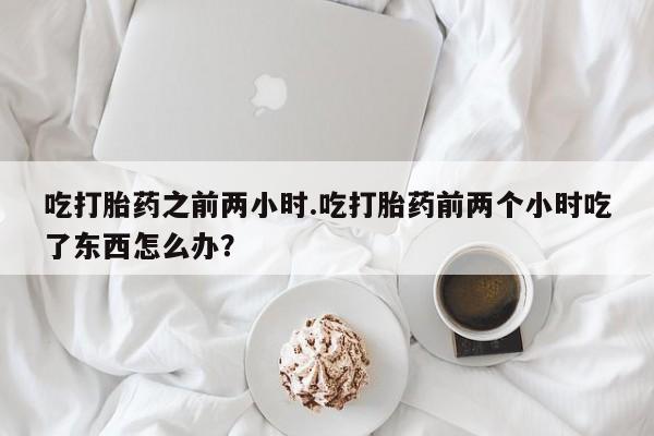 流产药购买联系吃打胎药之前两小时.吃打胎药前两个小时吃了东西怎么办？