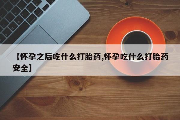 流产药购买联系【怀孕之后吃什么打胎药,怀孕吃什么打胎药安全】