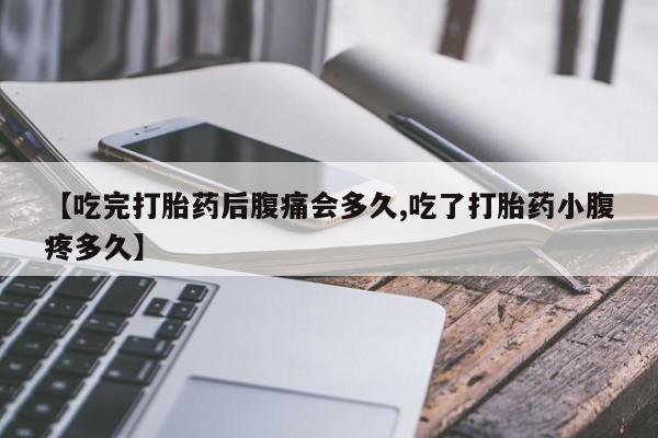 流产药购买联系【吃完打胎药后腹痛会多久,吃了打胎药小腹疼多久】