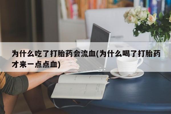 流产药购买联系为什么吃了打胎药会流血(为什么喝了打胎药才来一点点血)