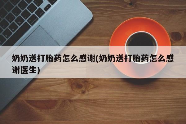 流产药购买联系奶奶送打胎药怎么感谢(奶奶送打胎药怎么感谢医生)