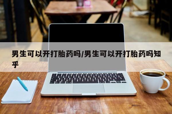 流产药购买联系男生可以开打胎药吗/男生可以开打胎药吗知乎