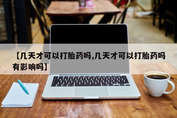 流产药购买联系【几天才可以打胎药吗,几天才可以打胎药吗有影响吗】
