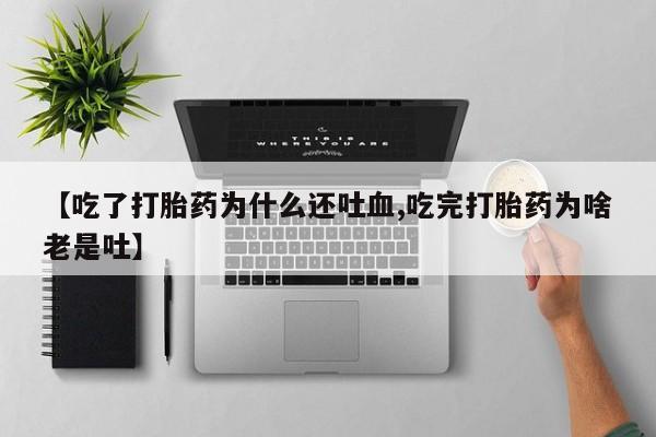 流产药购买联系【吃了打胎药为什么还吐血,吃完打胎药为啥老是吐】
