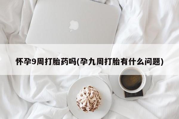 流产药购买联系怀孕9周打胎药吗(孕九周打胎有什么问题)