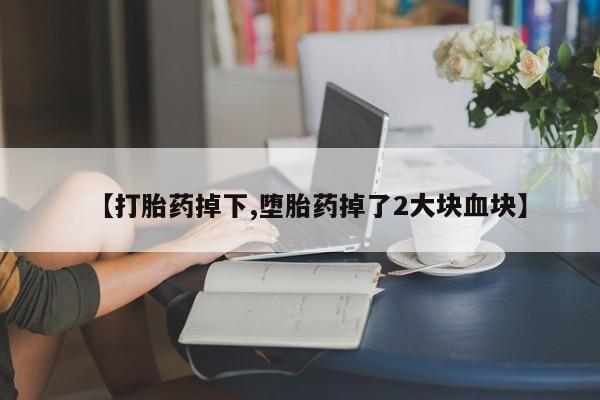 流产药购买联系【打胎药掉下,堕胎药掉了2大块血块】