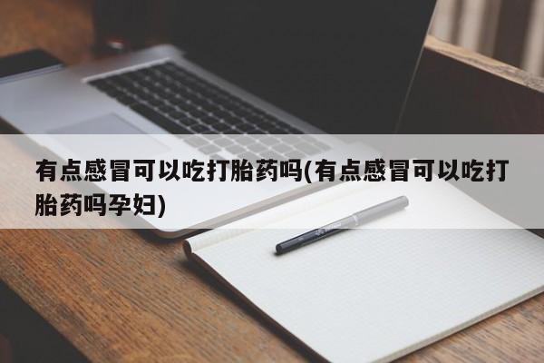 流产药购买联系有点感冒可以吃打胎药吗(有点感冒可以吃打胎药吗孕妇)