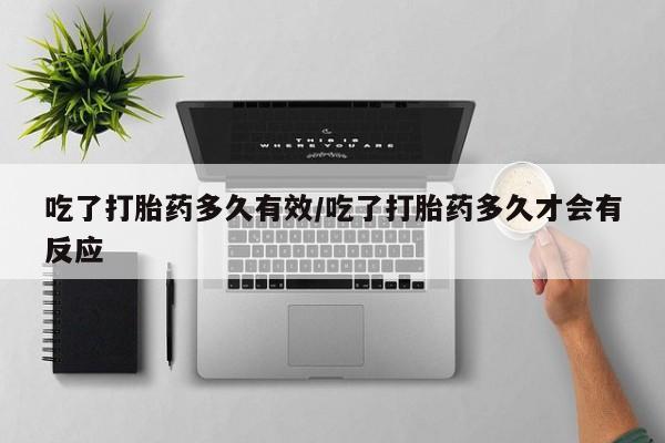 流产药购买联系吃了打胎药多久有效/吃了打胎药多久才会有反应