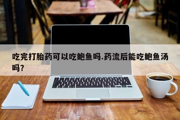 流产药购买联系吃完打胎药可以吃鲍鱼吗.药流后能吃鲍鱼汤吗？