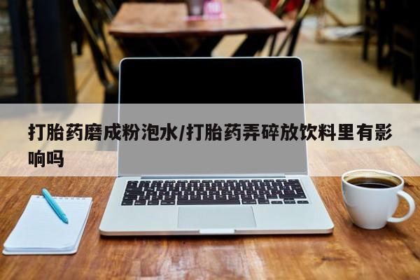 流产药购买联系打胎药磨成粉泡水/打胎药弄碎放饮料里有影响吗