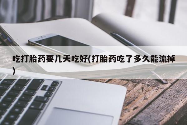 流产药购买联系吃打胎药要几天吃好(打胎药吃了多久能流掉)