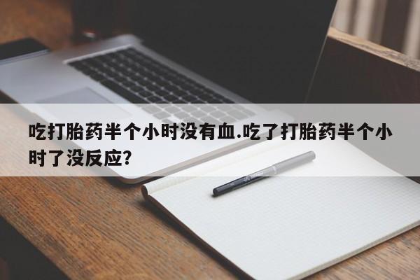 流产药购买联系吃打胎药半个小时没有血.吃了打胎药半个小时了没反应？