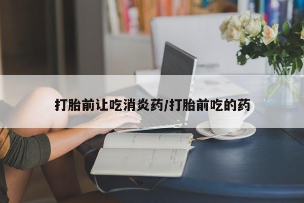 流产药购买联系打胎前让吃消炎药/打胎前吃的药