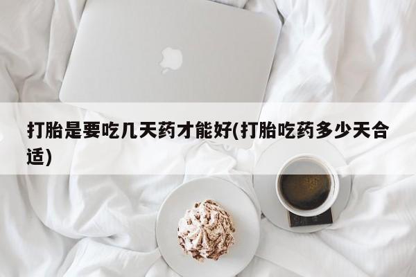 流产药购买联系打胎是要吃几天药才能好(打胎吃药多少天合适)