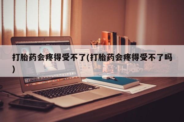 流产药购买联系打胎药会疼得受不了(打胎药会疼得受不了吗)