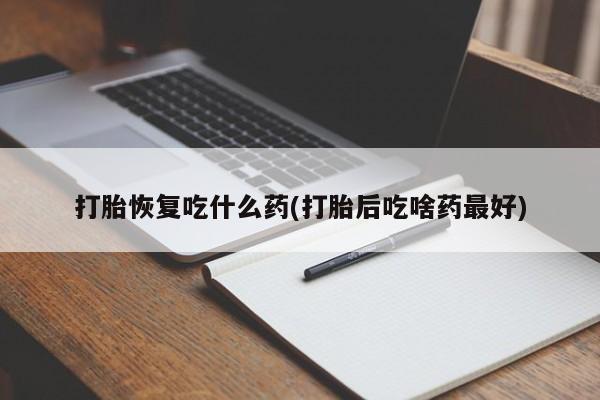 流产药购买联系打胎恢复吃什么药(打胎后吃啥药最好)