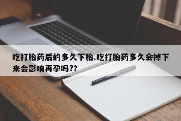 流产药购买联系吃打胎药后的多久下胎.吃打胎药多久会掉下来会影响再孕吗?？
