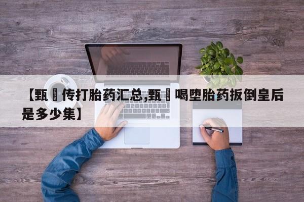 流产药购买联系【甄嬛传打胎药汇总,甄嬛喝堕胎药扳倒皇后是多少集】