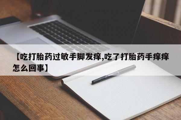 流产药购买联系【吃打胎药过敏手脚发痒,吃了打胎药手痒痒怎么回事】