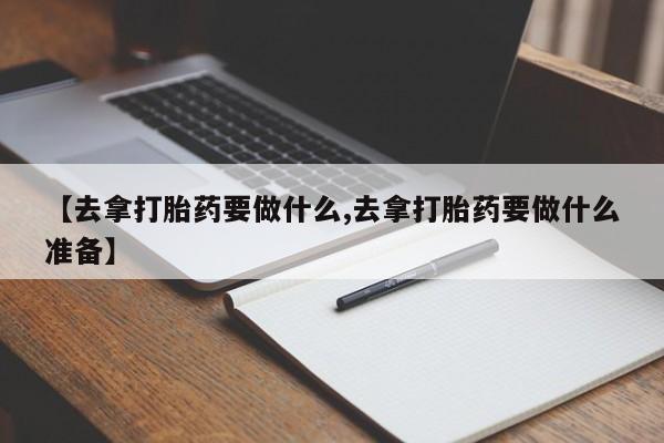 流产药购买联系【去拿打胎药要做什么,去拿打胎药要做什么准备】