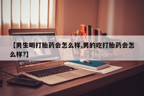 流产药购买联系【男生喝打胎药会怎么样,男的吃打胎药会怎么样?】