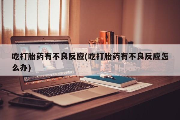 流产药购买联系吃打胎药有不良反应(吃打胎药有不良反应怎么办)