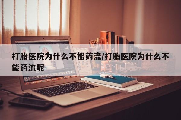 流产药购买联系打胎医院为什么不能药流/打胎医院为什么不能药流呢