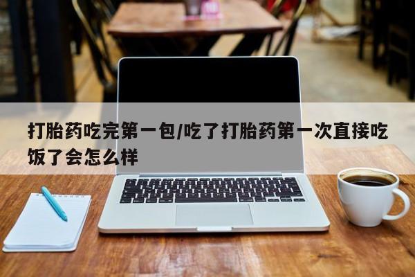 流产药购买联系打胎药吃完第一包/吃了打胎药第一次直接吃饭了会怎么样