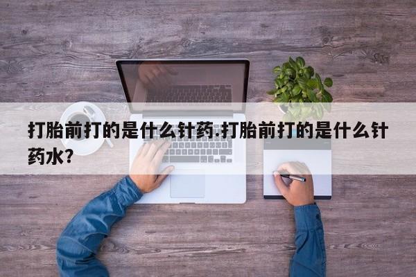 流产药购买联系打胎前打的是什么针药.打胎前打的是什么针药水？