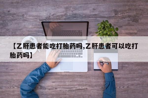 流产药购买联系【乙肝患者能吃打胎药吗,乙肝患者可以吃打胎药吗】