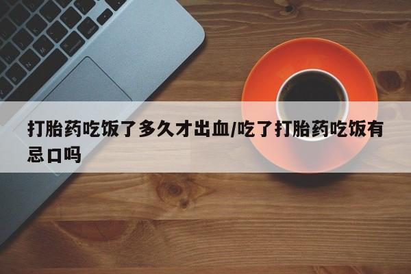 流产药购买联系打胎药吃饭了多久才出血/吃了打胎药吃饭有忌口吗