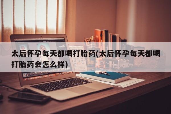 流产药购买联系太后怀孕每天都喝打胎药(太后怀孕每天都喝打胎药会怎么样)