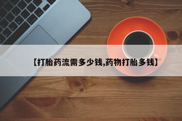 流产药购买联系【打胎药流需多少钱,药物打胎多钱】