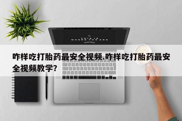 流产药购买联系咋样吃打胎药最安全视频.咋样吃打胎药最安全视频教学？