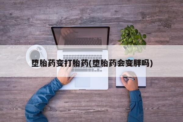 流产药购买联系堕胎药变打胎药(堕胎药会变胖吗)