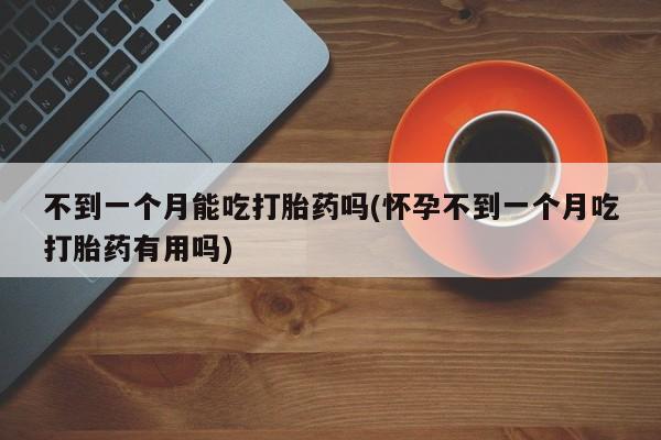 流产药购买联系不到一个月能吃打胎药吗(怀孕不到一个月吃打胎药有用吗)