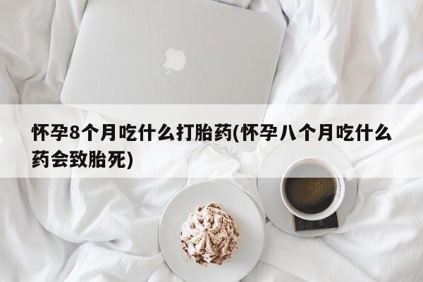 流产药购买联系怀孕8个月吃什么打胎药(怀孕八个月吃什么药会致胎死)