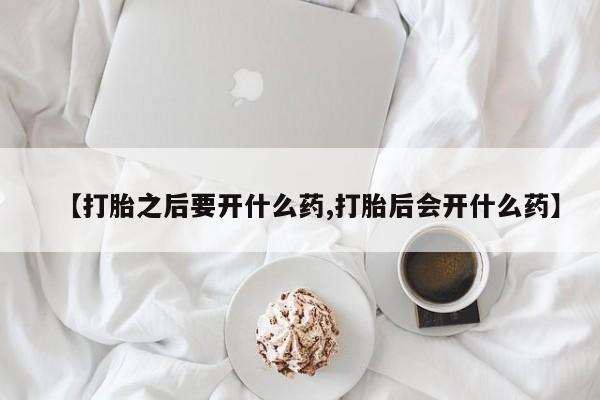 流产药购买联系【打胎之后要开什么药,打胎后会开什么药】