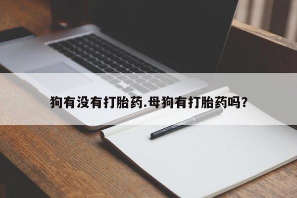 流产药购买联系狗有没有打胎药.母狗有打胎药吗？