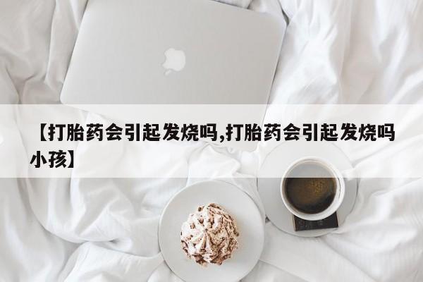 流产药购买联系【打胎药会引起发烧吗,打胎药会引起发烧吗小孩】