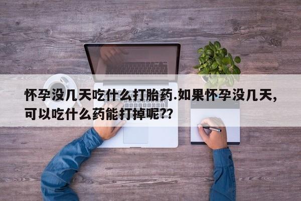 流产药购买联系怀孕没几天吃什么打胎药.如果怀孕没几天,可以吃什么药能打掉呢?？