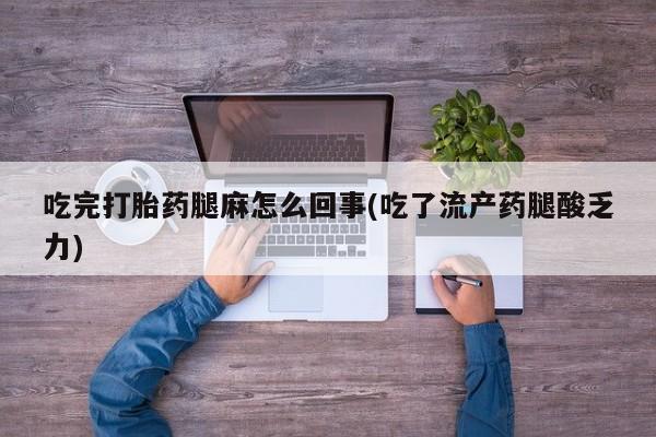 流产药购买联系吃完打胎药腿麻怎么回事(吃了流产药腿酸乏力)