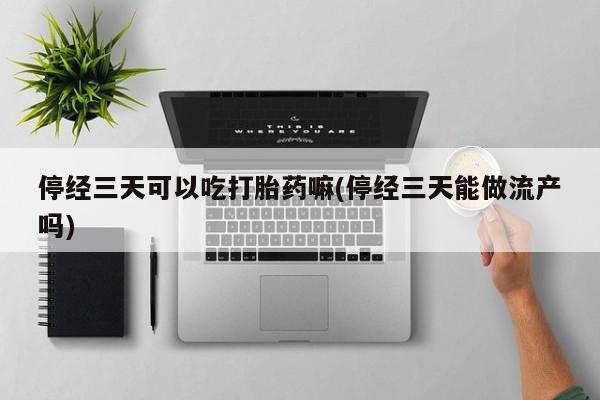 流产药购买联系停经三天可以吃打胎药嘛(停经三天能做流产吗)