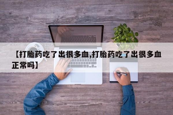 流产药购买联系【打胎药吃了出很多血,打胎药吃了出很多血正常吗】